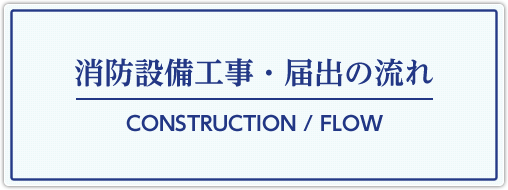 消防設備工事・届出の流れ　CONSTRUCTION / FLOW